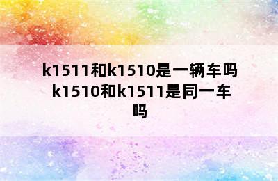 k1511和k1510是一辆车吗 k1510和k1511是同一车吗